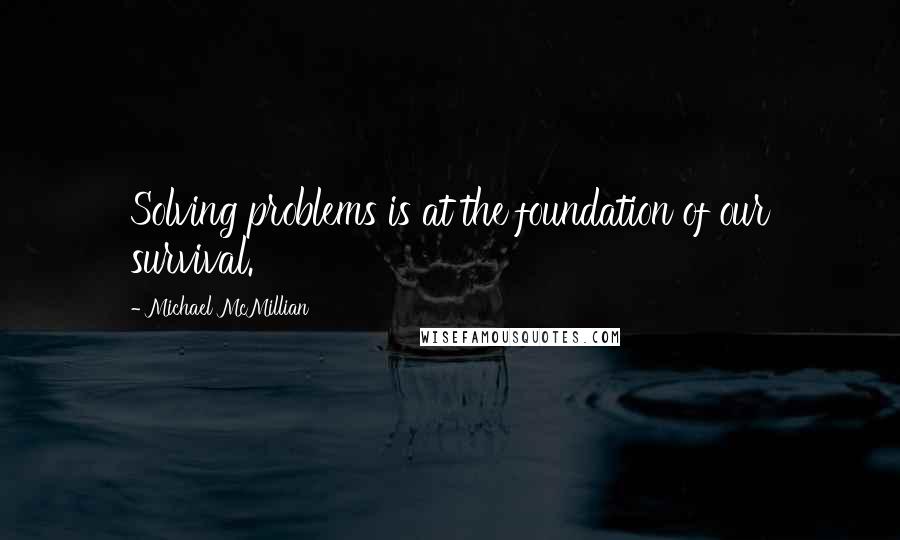 Michael McMillian Quotes: Solving problems is at the foundation of our survival.