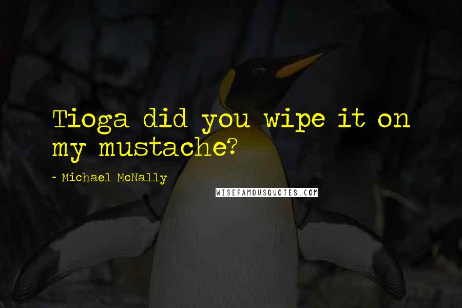 Michael McNally Quotes: Tioga did you wipe it on my mustache?