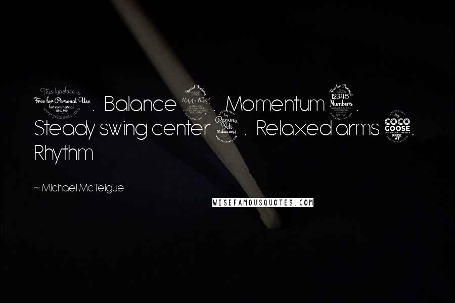 Michael McTeigue Quotes: 1. Balance 2. Momentum 3. Steady swing center 4. Relaxed arms 5. Rhythm