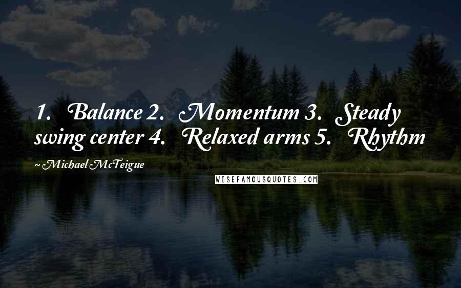 Michael McTeigue Quotes: 1.   Balance 2.   Momentum 3.   Steady swing center 4.   Relaxed arms 5.   Rhythm