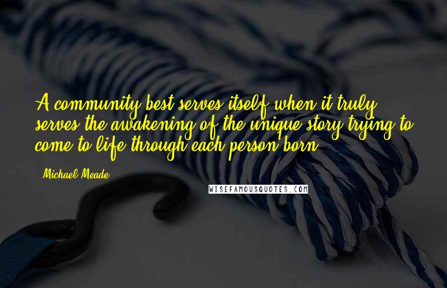 Michael Meade Quotes: A community best serves itself when it truly serves the awakening of the unique story trying to come to life through each person born.