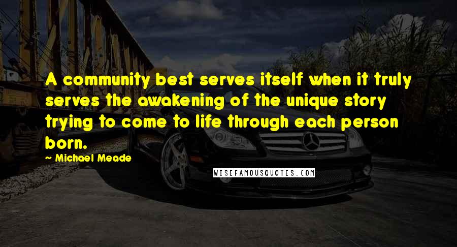 Michael Meade Quotes: A community best serves itself when it truly serves the awakening of the unique story trying to come to life through each person born.