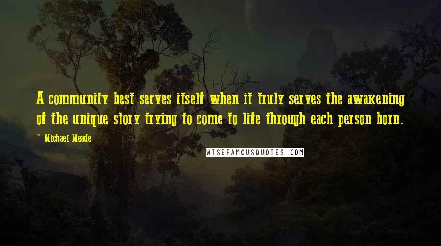 Michael Meade Quotes: A community best serves itself when it truly serves the awakening of the unique story trying to come to life through each person born.