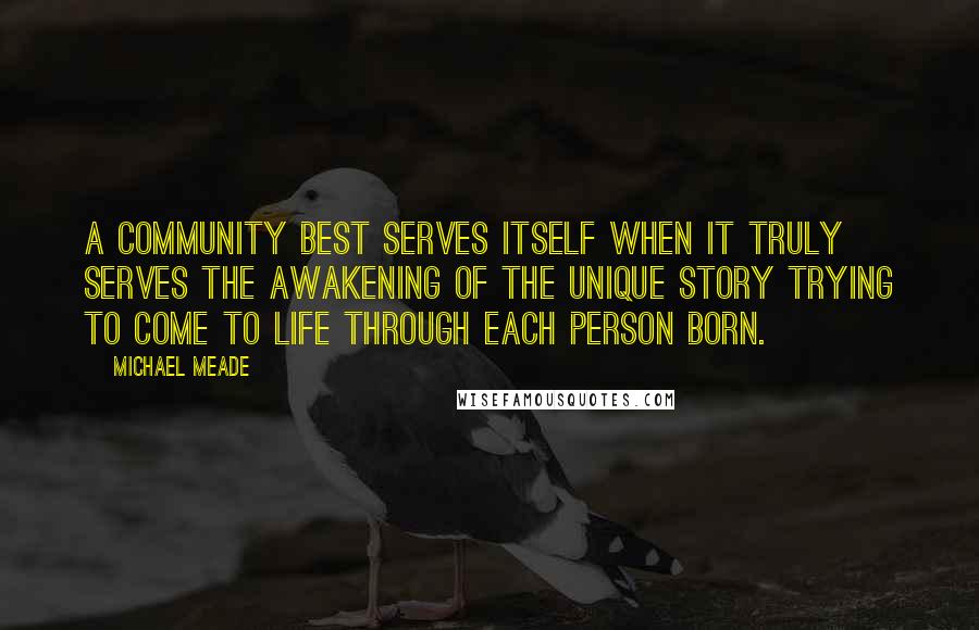 Michael Meade Quotes: A community best serves itself when it truly serves the awakening of the unique story trying to come to life through each person born.