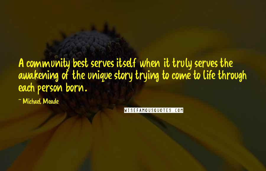Michael Meade Quotes: A community best serves itself when it truly serves the awakening of the unique story trying to come to life through each person born.