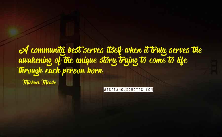 Michael Meade Quotes: A community best serves itself when it truly serves the awakening of the unique story trying to come to life through each person born.