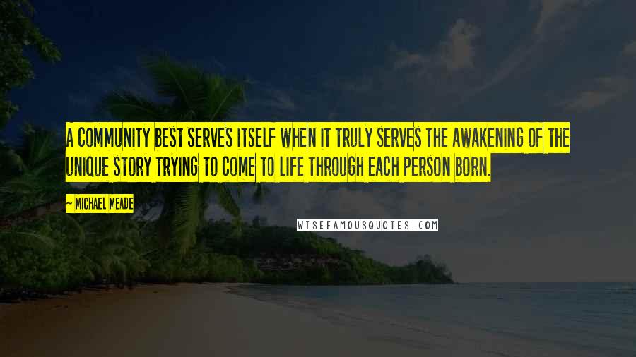 Michael Meade Quotes: A community best serves itself when it truly serves the awakening of the unique story trying to come to life through each person born.