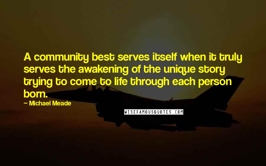 Michael Meade Quotes: A community best serves itself when it truly serves the awakening of the unique story trying to come to life through each person born.
