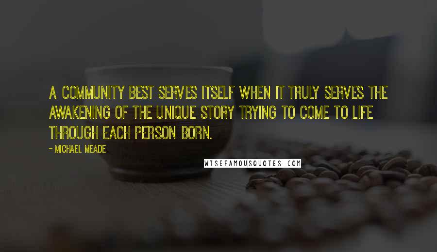 Michael Meade Quotes: A community best serves itself when it truly serves the awakening of the unique story trying to come to life through each person born.