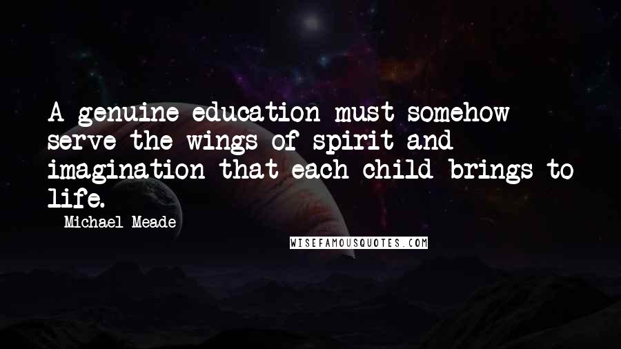 Michael Meade Quotes: A genuine education must somehow serve the wings of spirit and imagination that each child brings to life.