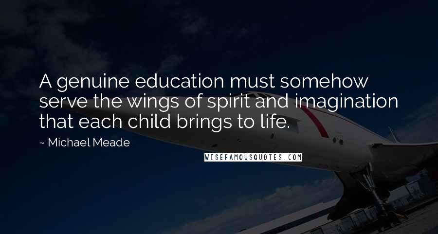 Michael Meade Quotes: A genuine education must somehow serve the wings of spirit and imagination that each child brings to life.