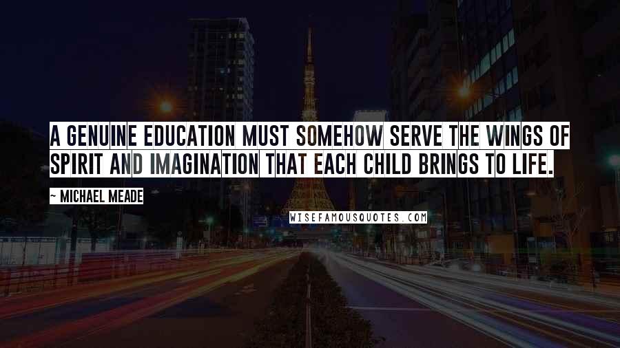 Michael Meade Quotes: A genuine education must somehow serve the wings of spirit and imagination that each child brings to life.