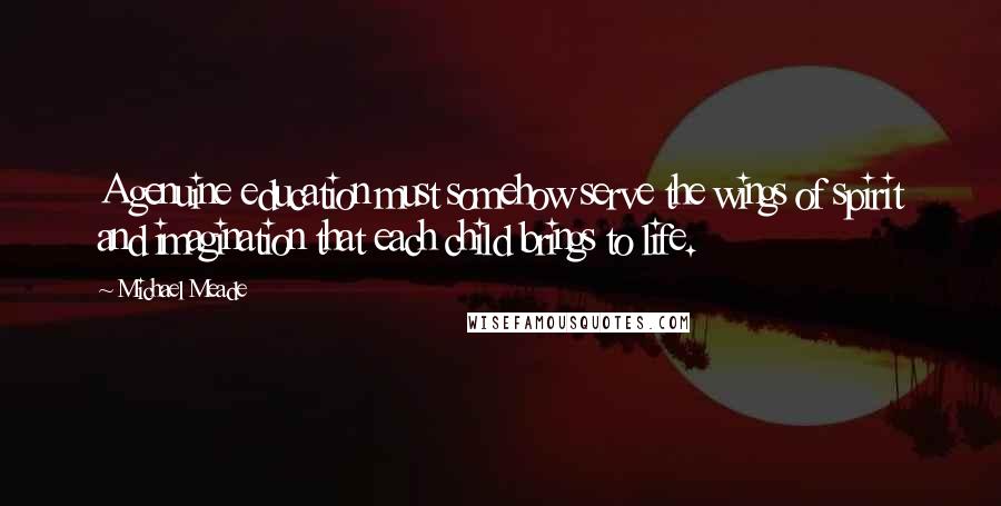 Michael Meade Quotes: A genuine education must somehow serve the wings of spirit and imagination that each child brings to life.