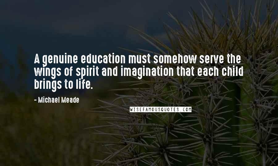 Michael Meade Quotes: A genuine education must somehow serve the wings of spirit and imagination that each child brings to life.