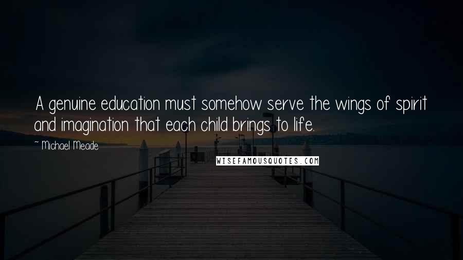 Michael Meade Quotes: A genuine education must somehow serve the wings of spirit and imagination that each child brings to life.