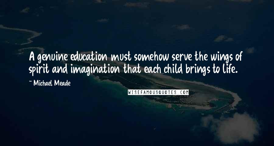 Michael Meade Quotes: A genuine education must somehow serve the wings of spirit and imagination that each child brings to life.