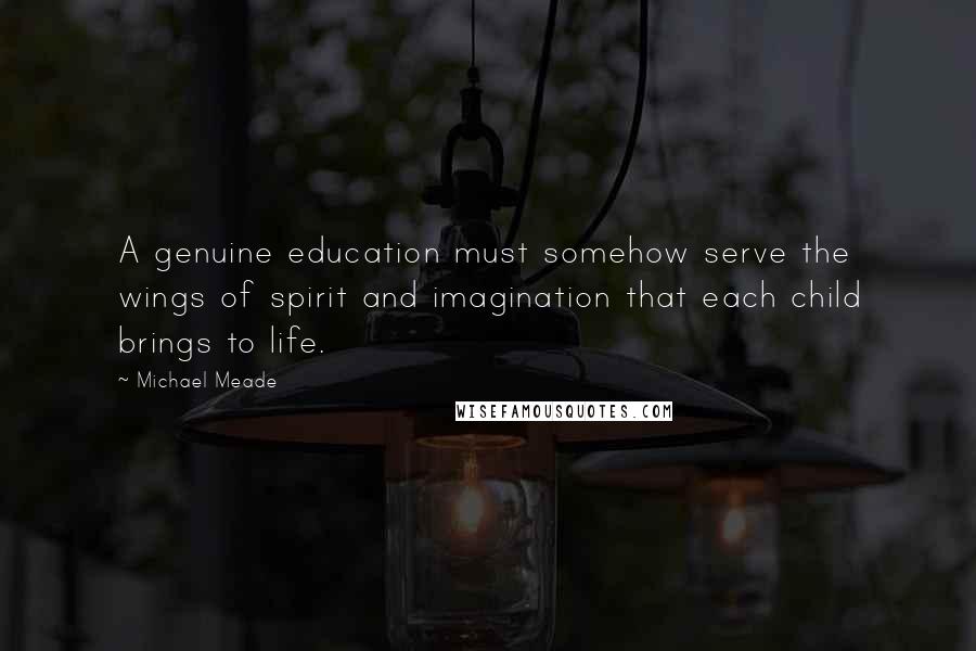 Michael Meade Quotes: A genuine education must somehow serve the wings of spirit and imagination that each child brings to life.