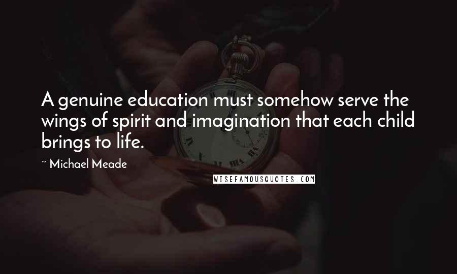 Michael Meade Quotes: A genuine education must somehow serve the wings of spirit and imagination that each child brings to life.