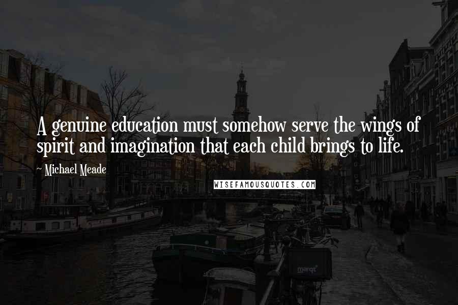 Michael Meade Quotes: A genuine education must somehow serve the wings of spirit and imagination that each child brings to life.