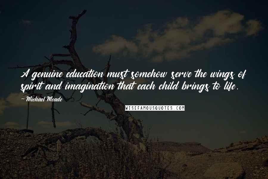 Michael Meade Quotes: A genuine education must somehow serve the wings of spirit and imagination that each child brings to life.