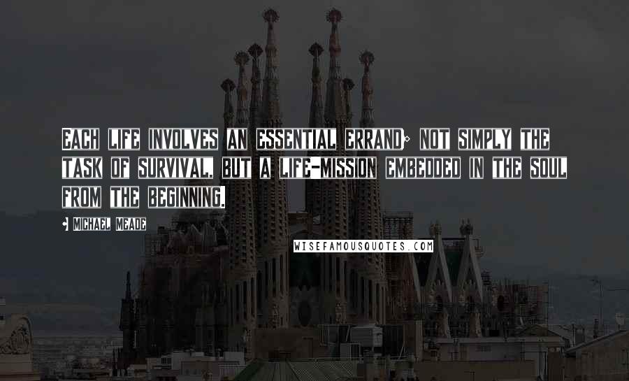 Michael Meade Quotes: Each life involves an essential errand; not simply the task of survival, but a life-mission embedded in the soul from the beginning.