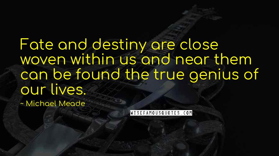 Michael Meade Quotes: Fate and destiny are close woven within us and near them can be found the true genius of our lives.