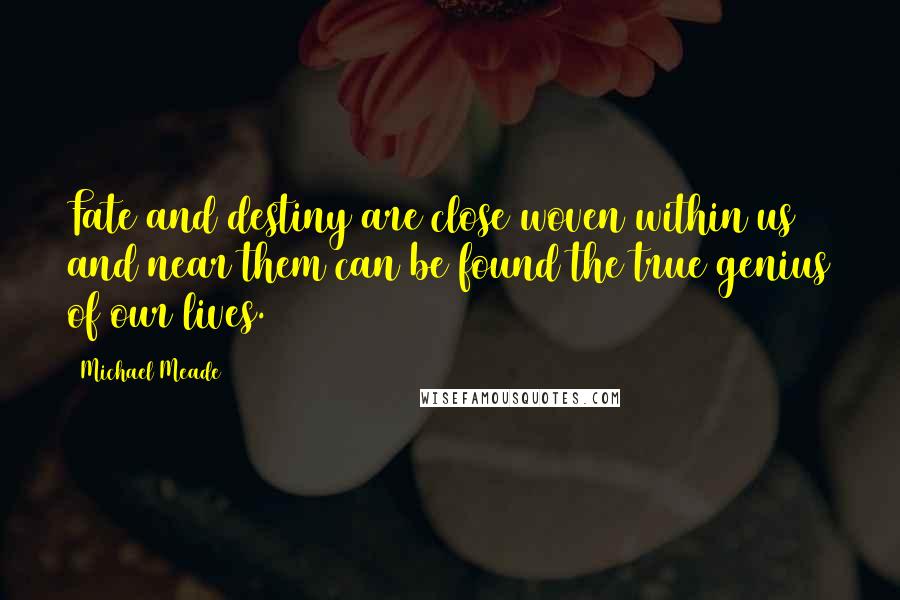 Michael Meade Quotes: Fate and destiny are close woven within us and near them can be found the true genius of our lives.