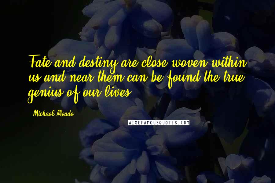 Michael Meade Quotes: Fate and destiny are close woven within us and near them can be found the true genius of our lives.