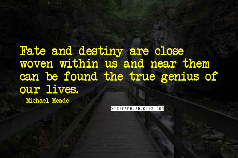 Michael Meade Quotes: Fate and destiny are close woven within us and near them can be found the true genius of our lives.