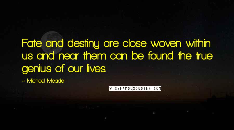 Michael Meade Quotes: Fate and destiny are close woven within us and near them can be found the true genius of our lives.