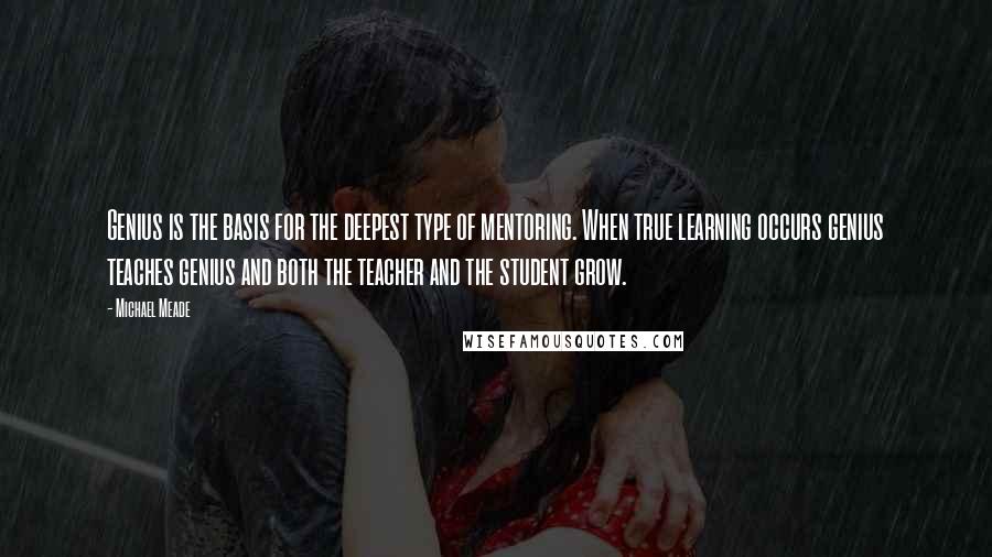 Michael Meade Quotes: Genius is the basis for the deepest type of mentoring. When true learning occurs genius teaches genius and both the teacher and the student grow.