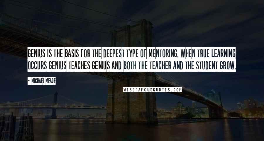Michael Meade Quotes: Genius is the basis for the deepest type of mentoring. When true learning occurs genius teaches genius and both the teacher and the student grow.