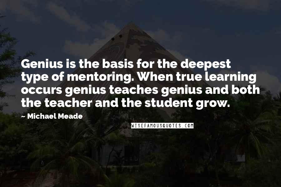 Michael Meade Quotes: Genius is the basis for the deepest type of mentoring. When true learning occurs genius teaches genius and both the teacher and the student grow.