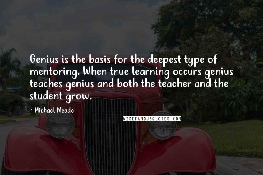 Michael Meade Quotes: Genius is the basis for the deepest type of mentoring. When true learning occurs genius teaches genius and both the teacher and the student grow.