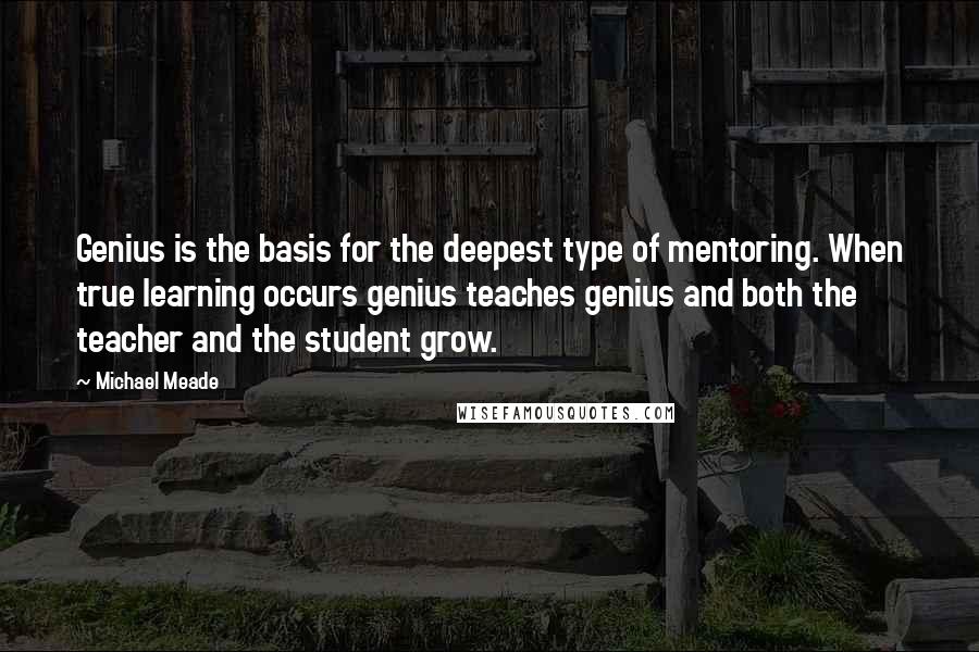 Michael Meade Quotes: Genius is the basis for the deepest type of mentoring. When true learning occurs genius teaches genius and both the teacher and the student grow.