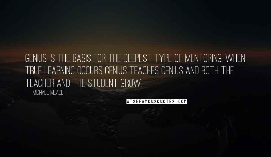 Michael Meade Quotes: Genius is the basis for the deepest type of mentoring. When true learning occurs genius teaches genius and both the teacher and the student grow.