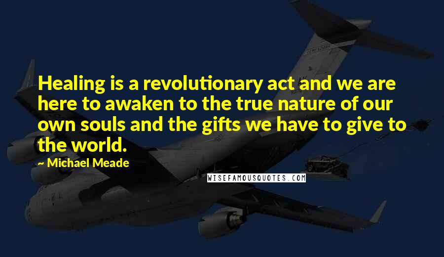 Michael Meade Quotes: Healing is a revolutionary act and we are here to awaken to the true nature of our own souls and the gifts we have to give to the world.