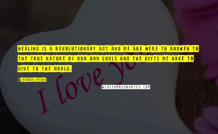 Michael Meade Quotes: Healing is a revolutionary act and we are here to awaken to the true nature of our own souls and the gifts we have to give to the world.