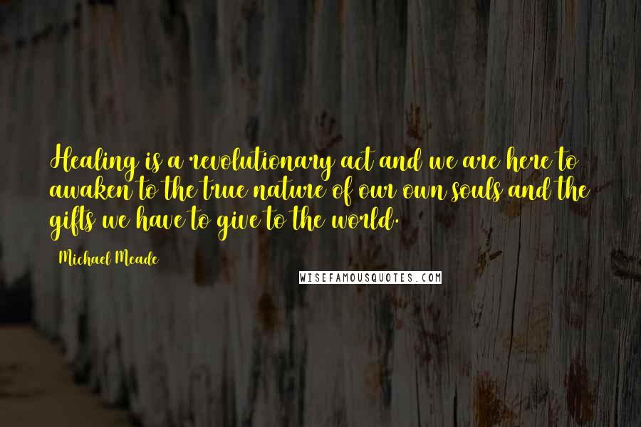 Michael Meade Quotes: Healing is a revolutionary act and we are here to awaken to the true nature of our own souls and the gifts we have to give to the world.