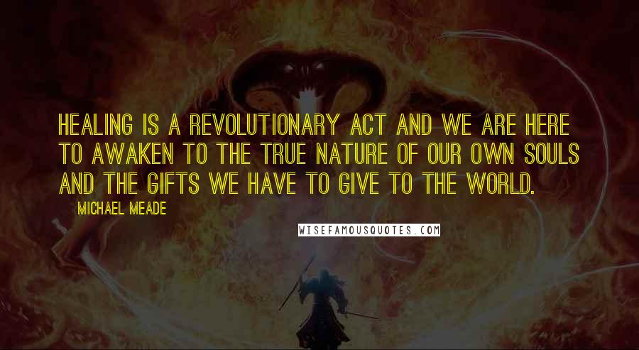 Michael Meade Quotes: Healing is a revolutionary act and we are here to awaken to the true nature of our own souls and the gifts we have to give to the world.