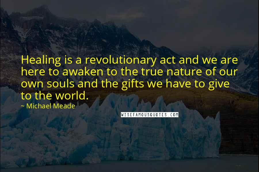 Michael Meade Quotes: Healing is a revolutionary act and we are here to awaken to the true nature of our own souls and the gifts we have to give to the world.