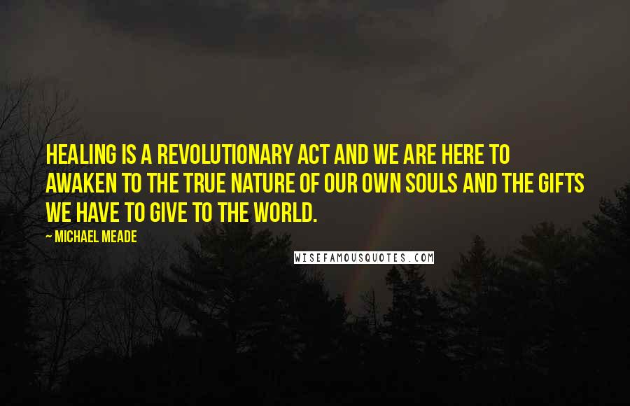 Michael Meade Quotes: Healing is a revolutionary act and we are here to awaken to the true nature of our own souls and the gifts we have to give to the world.