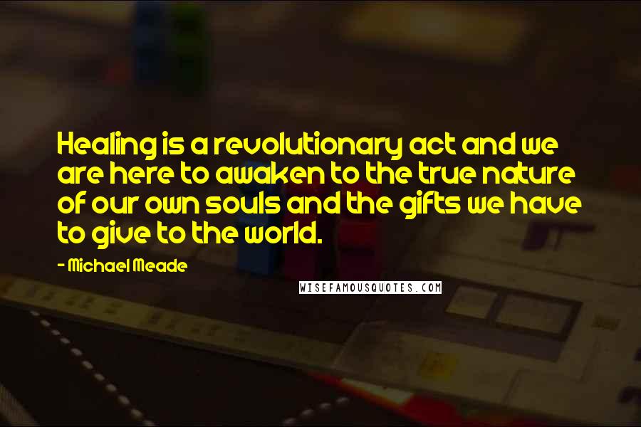 Michael Meade Quotes: Healing is a revolutionary act and we are here to awaken to the true nature of our own souls and the gifts we have to give to the world.