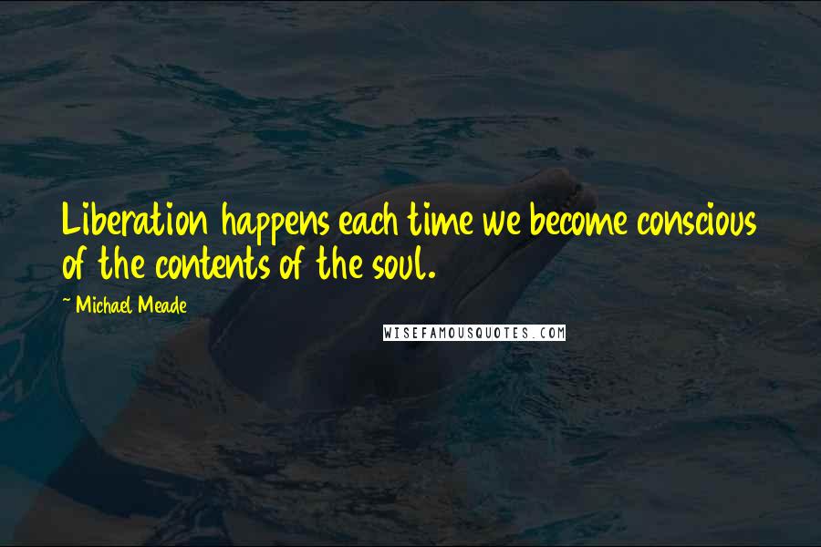 Michael Meade Quotes: Liberation happens each time we become conscious of the contents of the soul.