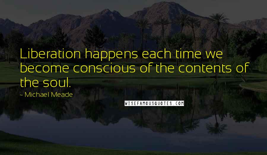 Michael Meade Quotes: Liberation happens each time we become conscious of the contents of the soul.