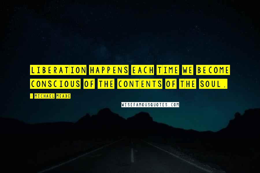 Michael Meade Quotes: Liberation happens each time we become conscious of the contents of the soul.