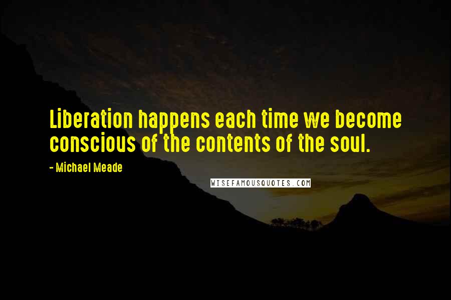 Michael Meade Quotes: Liberation happens each time we become conscious of the contents of the soul.