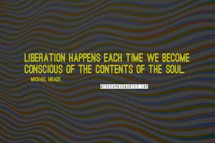 Michael Meade Quotes: Liberation happens each time we become conscious of the contents of the soul.