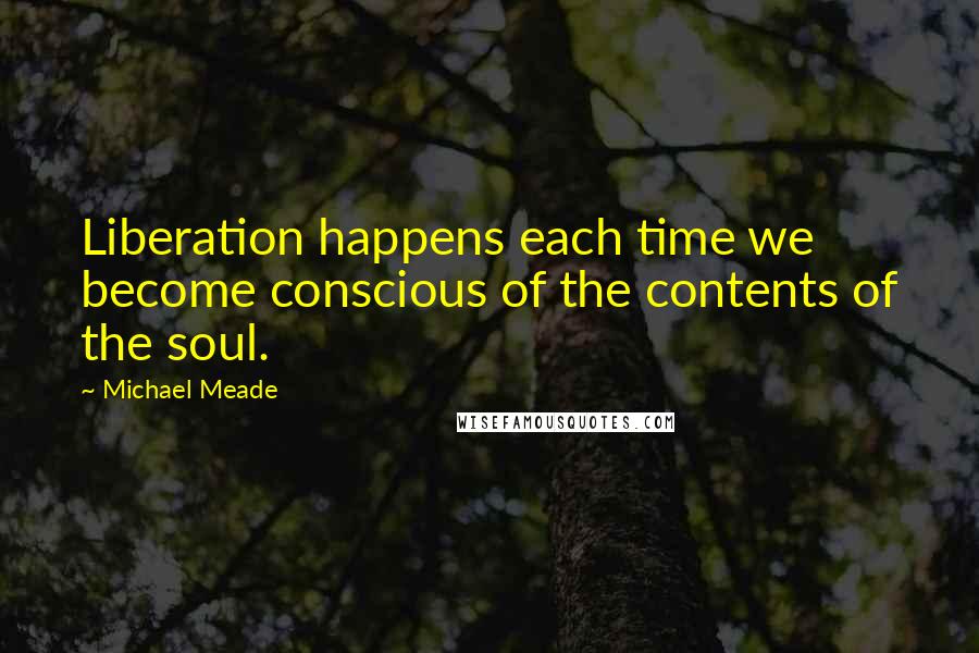 Michael Meade Quotes: Liberation happens each time we become conscious of the contents of the soul.