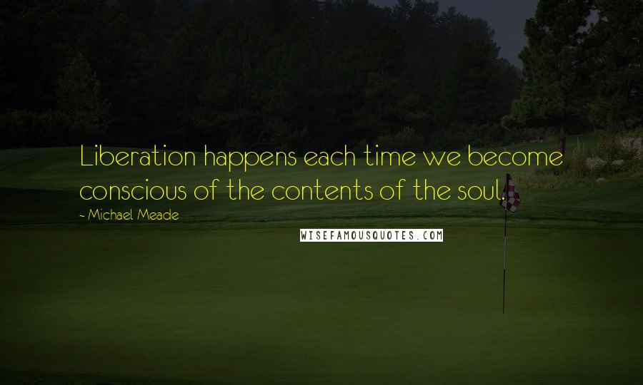 Michael Meade Quotes: Liberation happens each time we become conscious of the contents of the soul.